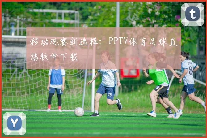 移动观赛新选择：PPTV体育足球直播软件下载