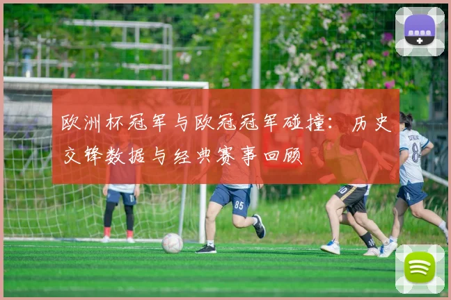 欧洲杯冠军与欧冠冠军碰撞：历史交锋数据与经典赛事回顾