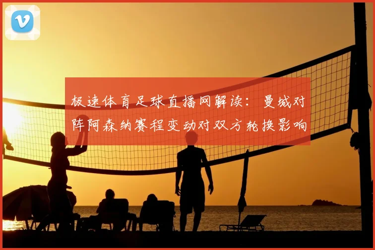 极速体育足球直播网解读：曼城对阵阿森纳赛程变动对双方轮换影响