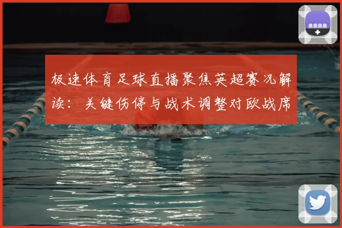 极速体育足球直播聚焦英超赛况解读：关键伤停与战术调整对欧战席位影响