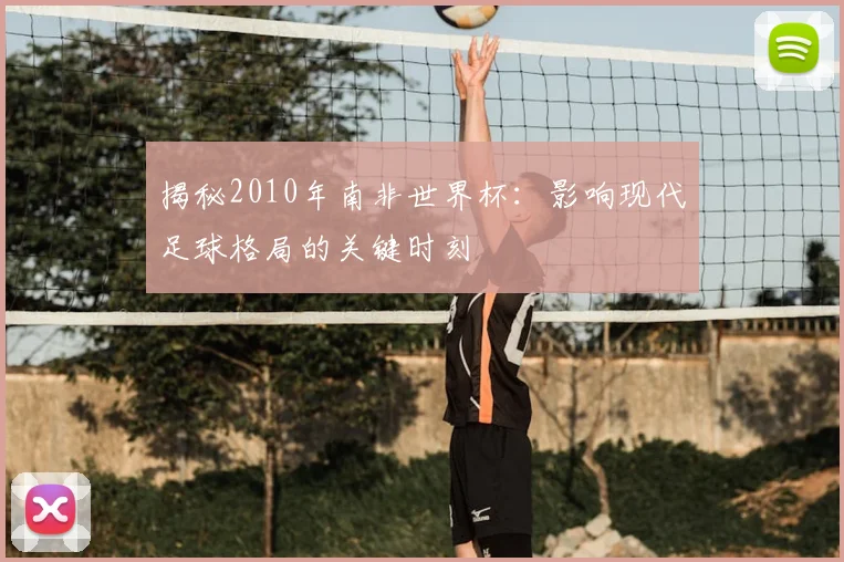 揭秘2010年南非世界杯：影响现代足球格局的关键时刻