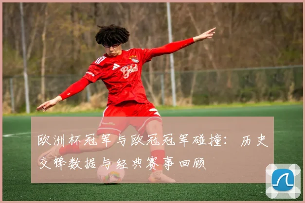 欧洲杯冠军与欧冠冠军碰撞：历史交锋数据与经典赛事回顾