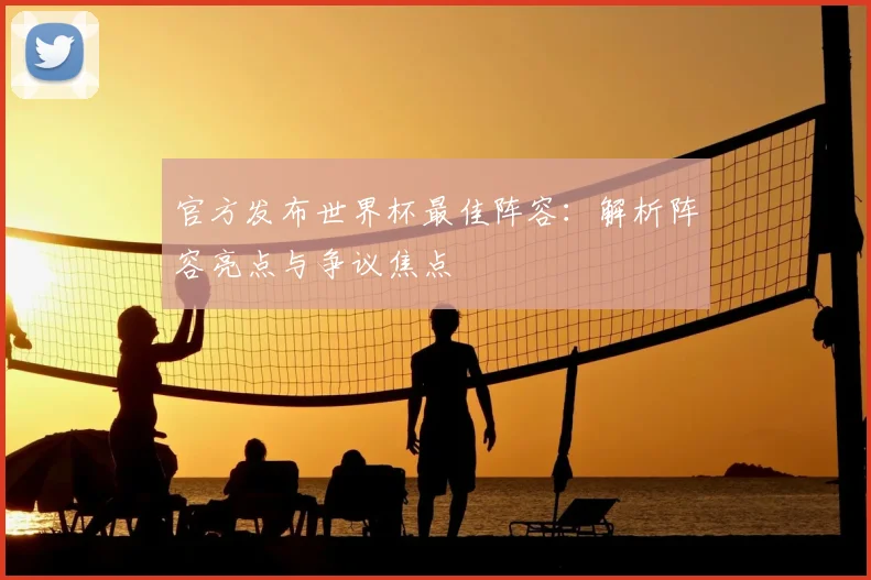 官方发布世界杯最佳阵容：解析阵容亮点与争议焦点