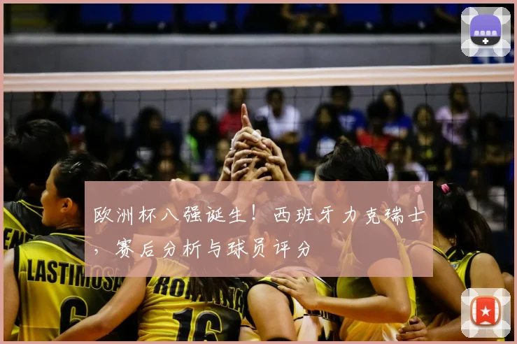 欧洲杯八强诞生！西班牙力克瑞士，赛后分析与球员评分