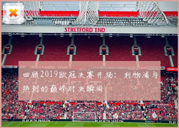 回顾2019欧冠决赛开场：利物浦与热刺的巅峰对决瞬间