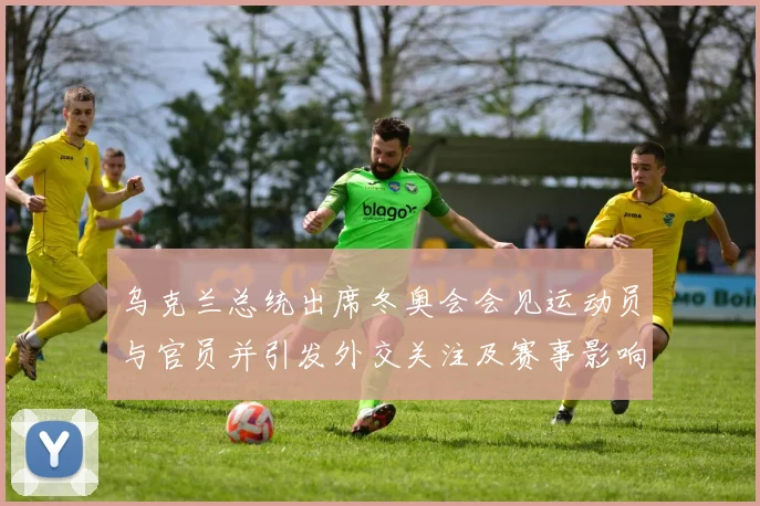 乌克兰总统出席冬奥会会见运动员与官员并引发外交关注及赛事影响