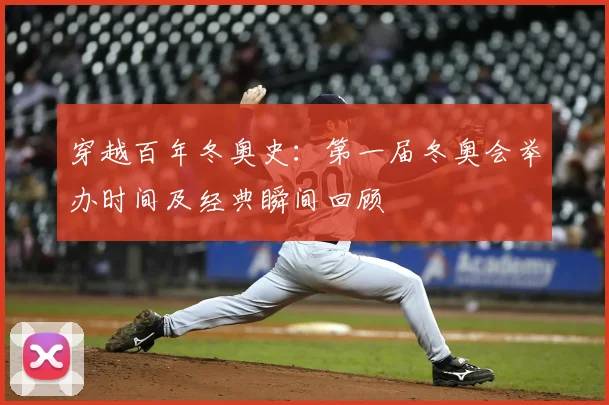 穿越百年冬奥史：第一届冬奥会举办时间及经典瞬间回顾