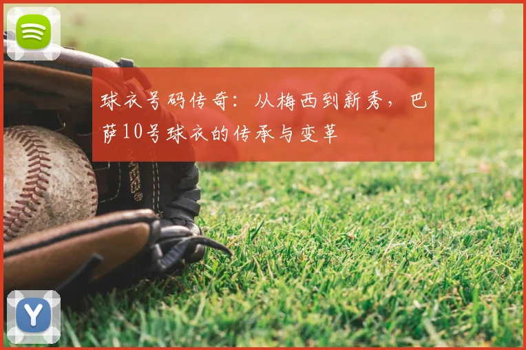 球衣号码传奇：从梅西到新秀，巴萨10号球衣的传承与变革