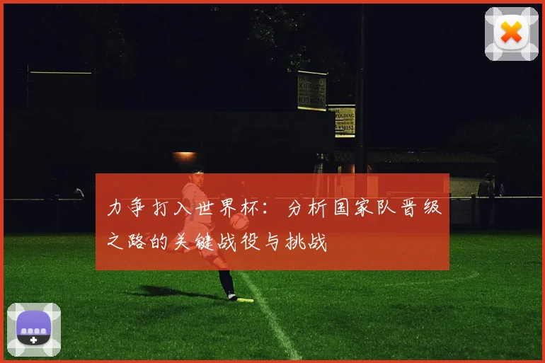 力争打入世界杯：分析国家队晋级之路的关键战役与挑战