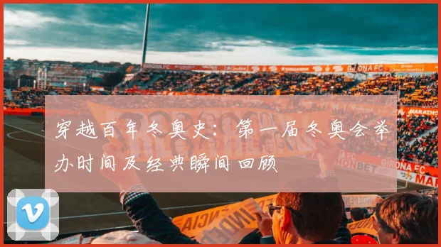 穿越百年冬奥史：第一届冬奥会举办时间及经典瞬间回顾