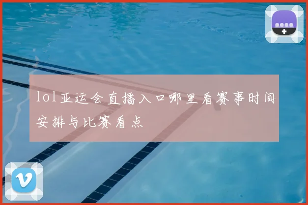 lol亚运会直播入口哪里看赛事时间安排与比赛看点