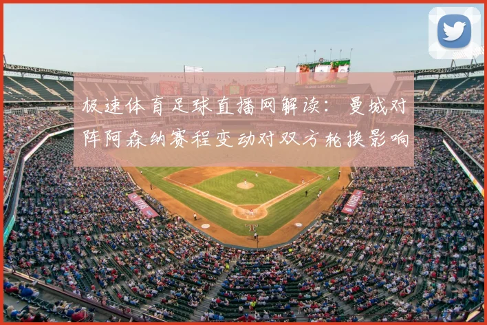 极速体育足球直播网解读：曼城对阵阿森纳赛程变动对双方轮换影响